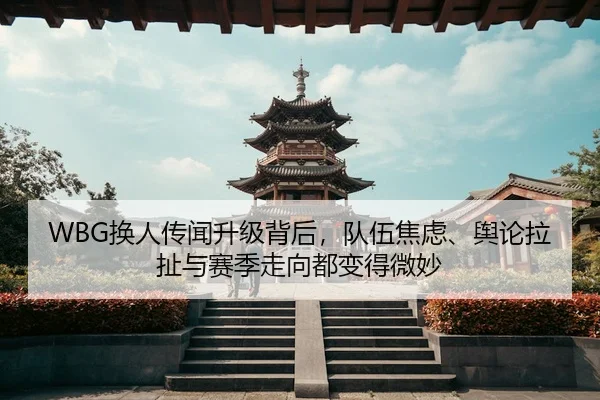 WBG换人传闻升级背后，队伍焦虑、舆论拉扯与赛季走向都变得微妙
