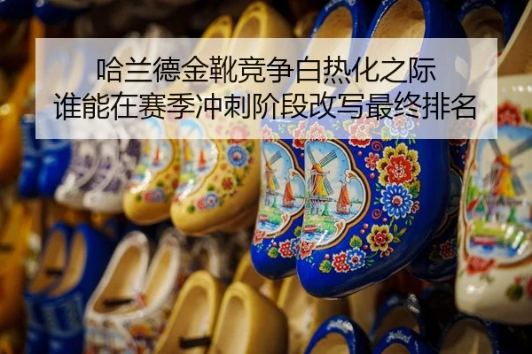 哈兰德金靴竞争白热化之际 谁能在赛季冲刺阶段改写最终排名